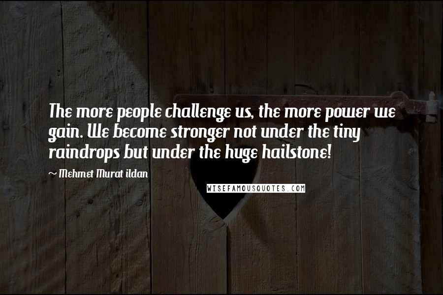 Mehmet Murat Ildan Quotes: The more people challenge us, the more power we gain. We become stronger not under the tiny raindrops but under the huge hailstone!