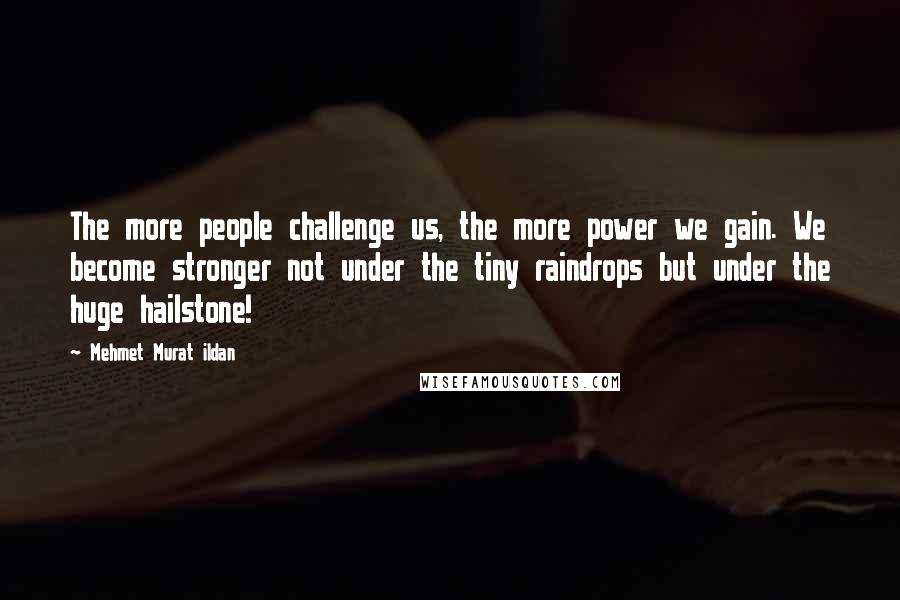 Mehmet Murat Ildan Quotes: The more people challenge us, the more power we gain. We become stronger not under the tiny raindrops but under the huge hailstone!