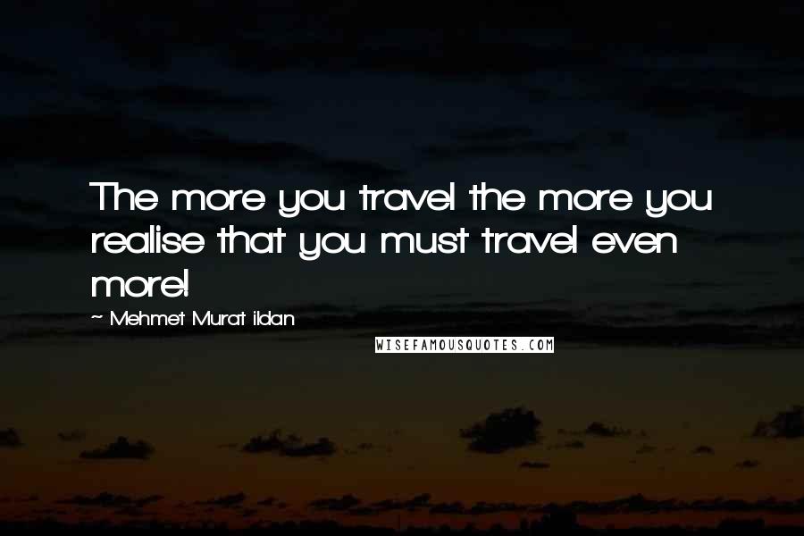 Mehmet Murat Ildan Quotes: The more you travel the more you realise that you must travel even more!
