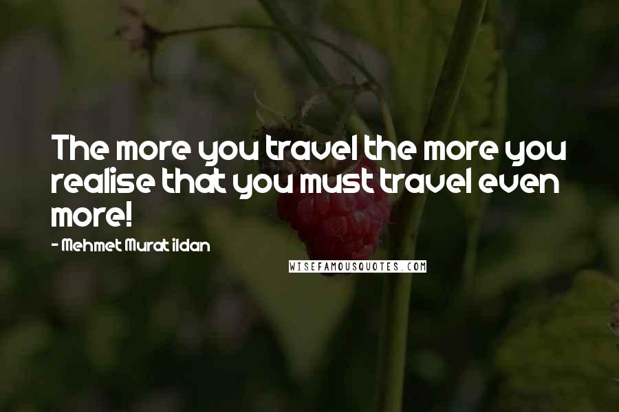 Mehmet Murat Ildan Quotes: The more you travel the more you realise that you must travel even more!