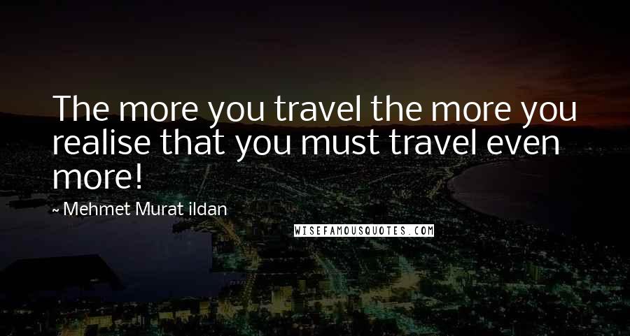 Mehmet Murat Ildan Quotes: The more you travel the more you realise that you must travel even more!