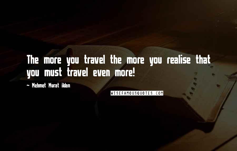 Mehmet Murat Ildan Quotes: The more you travel the more you realise that you must travel even more!