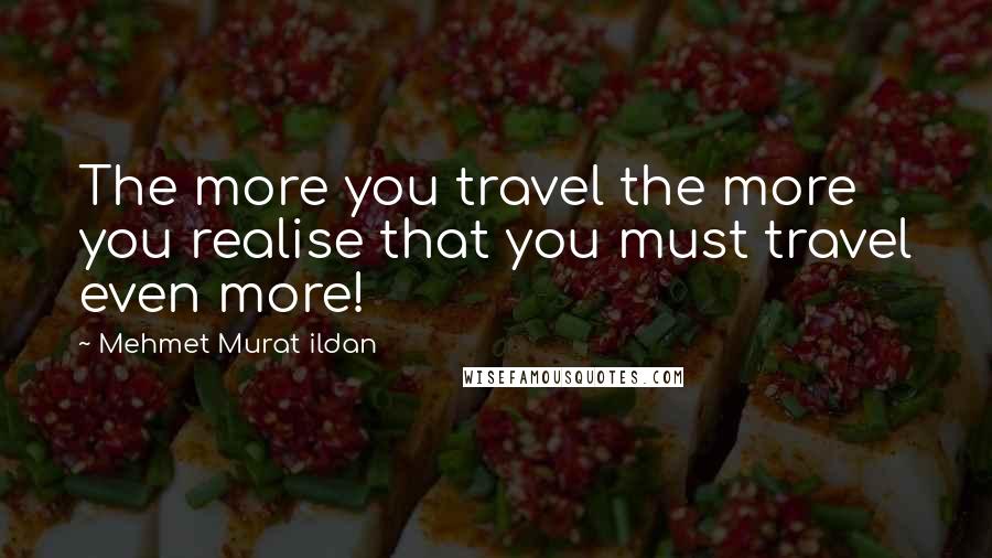 Mehmet Murat Ildan Quotes: The more you travel the more you realise that you must travel even more!