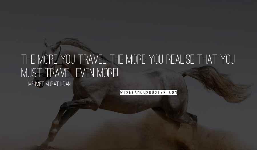 Mehmet Murat Ildan Quotes: The more you travel the more you realise that you must travel even more!