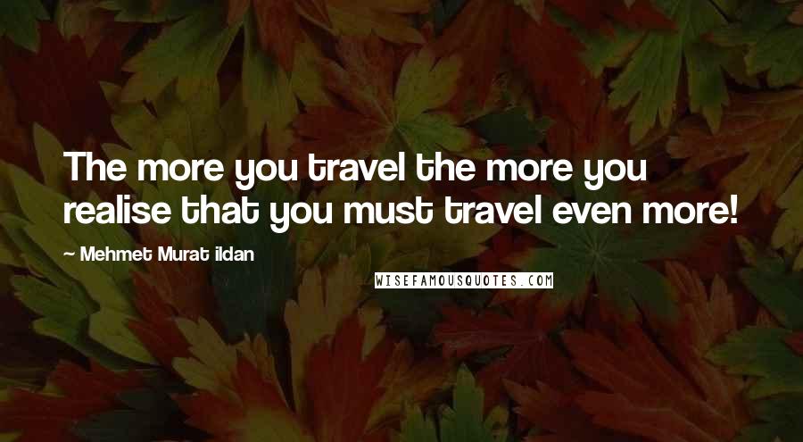 Mehmet Murat Ildan Quotes: The more you travel the more you realise that you must travel even more!