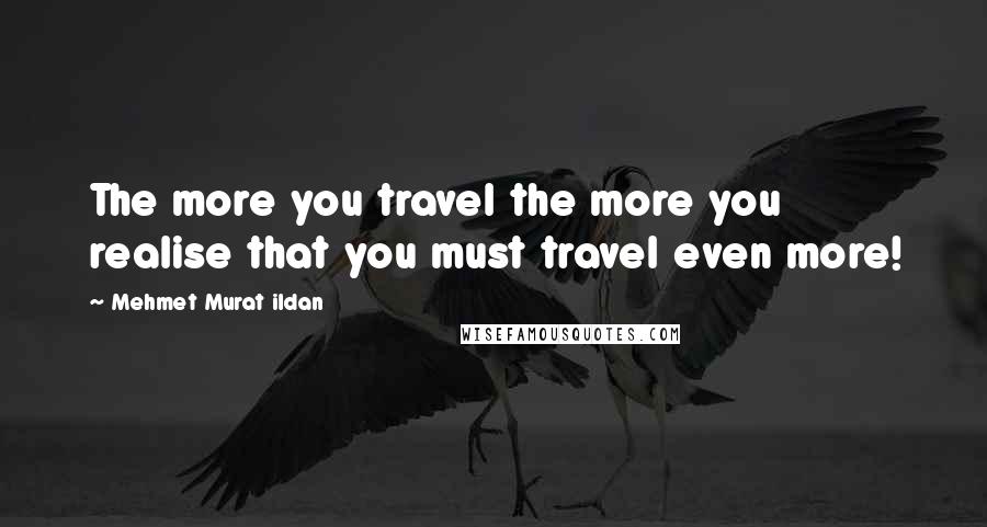 Mehmet Murat Ildan Quotes: The more you travel the more you realise that you must travel even more!