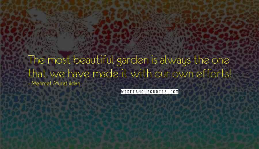 Mehmet Murat Ildan Quotes: The most beautiful garden is always the one that we have made it with our own efforts!