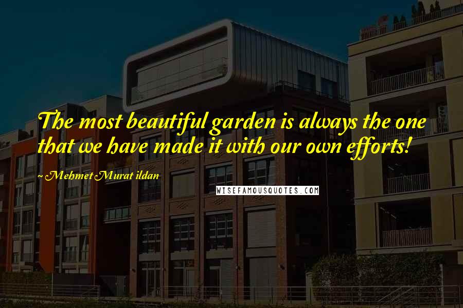 Mehmet Murat Ildan Quotes: The most beautiful garden is always the one that we have made it with our own efforts!