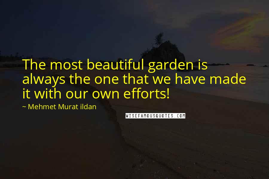 Mehmet Murat Ildan Quotes: The most beautiful garden is always the one that we have made it with our own efforts!