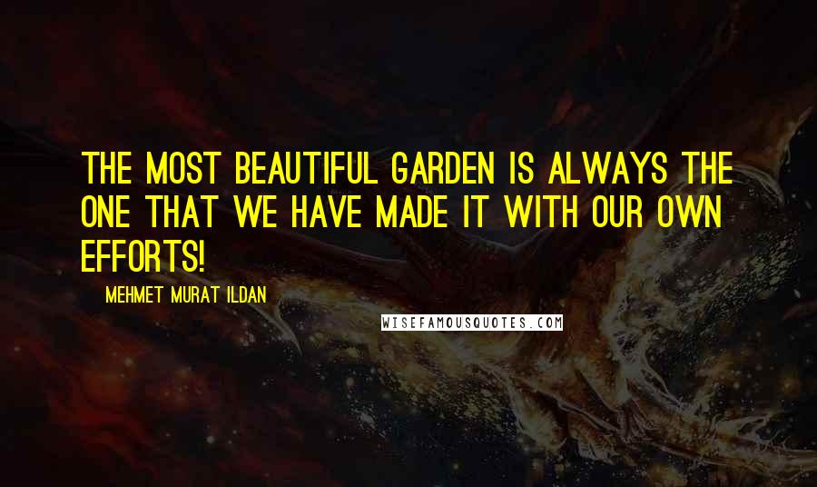 Mehmet Murat Ildan Quotes: The most beautiful garden is always the one that we have made it with our own efforts!