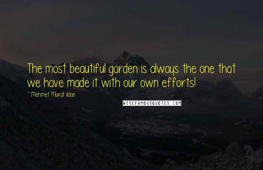 Mehmet Murat Ildan Quotes: The most beautiful garden is always the one that we have made it with our own efforts!