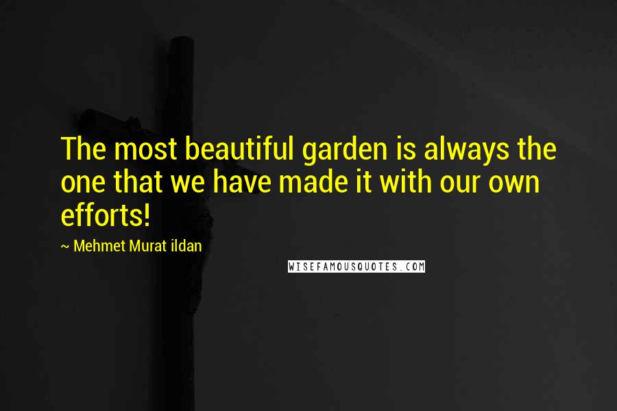 Mehmet Murat Ildan Quotes: The most beautiful garden is always the one that we have made it with our own efforts!