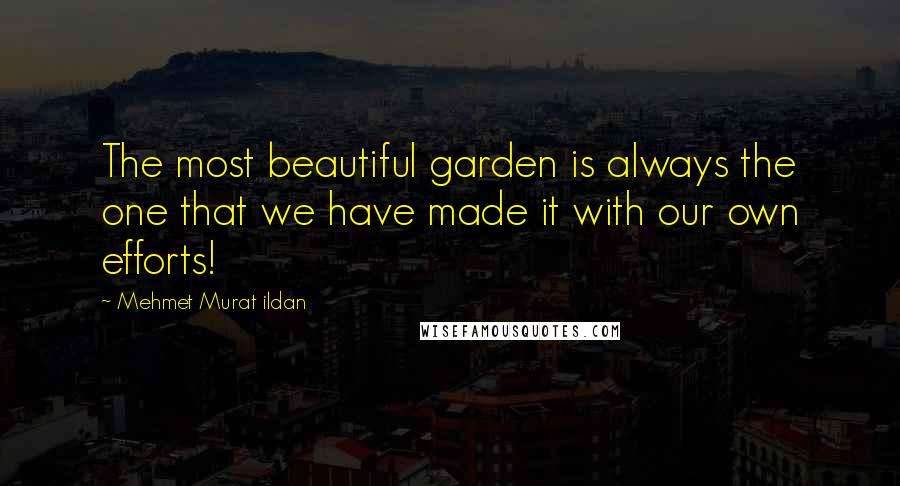 Mehmet Murat Ildan Quotes: The most beautiful garden is always the one that we have made it with our own efforts!