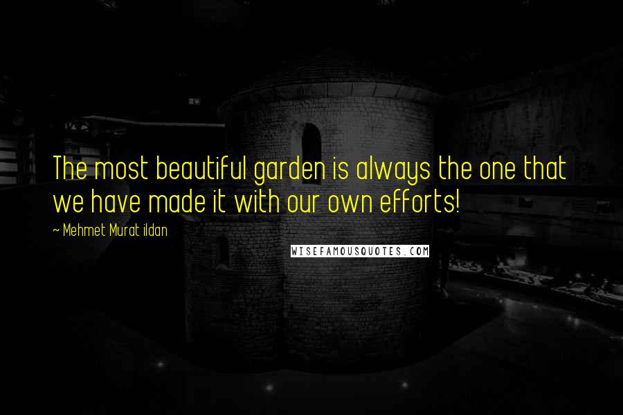 Mehmet Murat Ildan Quotes: The most beautiful garden is always the one that we have made it with our own efforts!