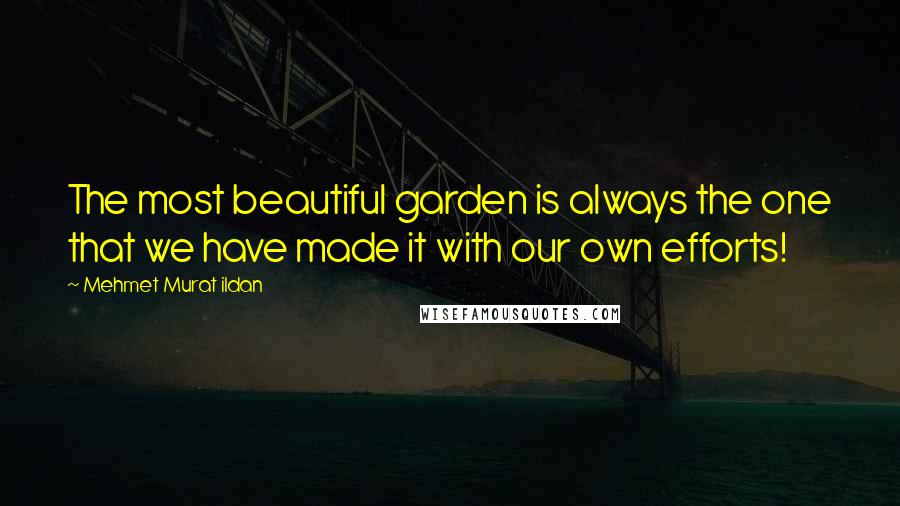Mehmet Murat Ildan Quotes: The most beautiful garden is always the one that we have made it with our own efforts!