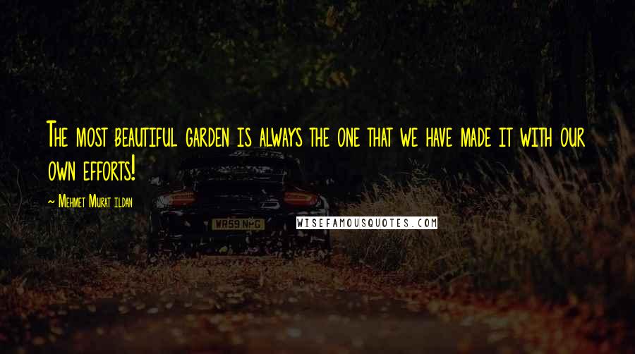 Mehmet Murat Ildan Quotes: The most beautiful garden is always the one that we have made it with our own efforts!