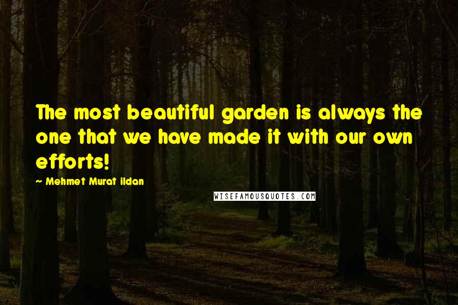 Mehmet Murat Ildan Quotes: The most beautiful garden is always the one that we have made it with our own efforts!