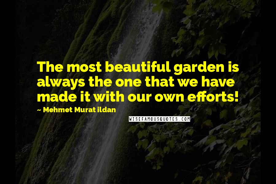 Mehmet Murat Ildan Quotes: The most beautiful garden is always the one that we have made it with our own efforts!