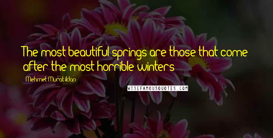 Mehmet Murat Ildan Quotes: The most beautiful springs are those that come after the most horrible winters!