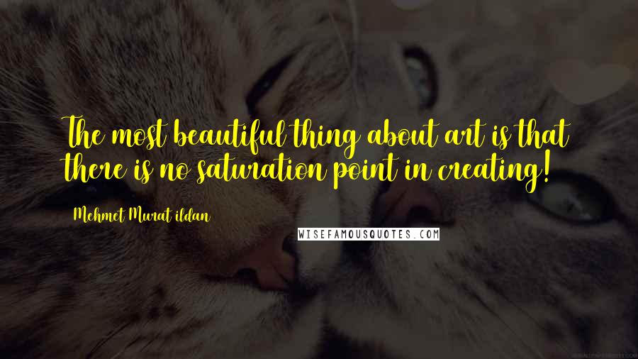 Mehmet Murat Ildan Quotes: The most beautiful thing about art is that there is no saturation point in creating!