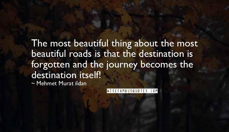 Mehmet Murat Ildan Quotes: The most beautiful thing about the most beautiful roads is that the destination is forgotten and the journey becomes the destination itself!