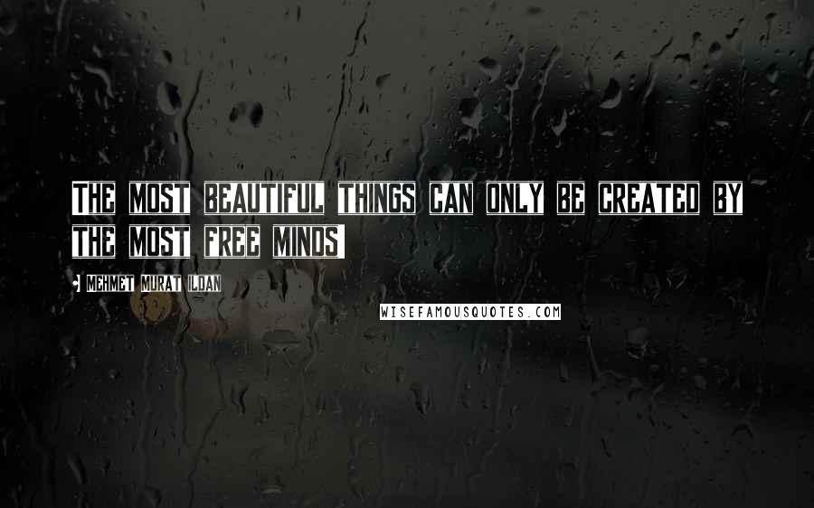 Mehmet Murat Ildan Quotes: The most beautiful things can only be created by the most free minds!