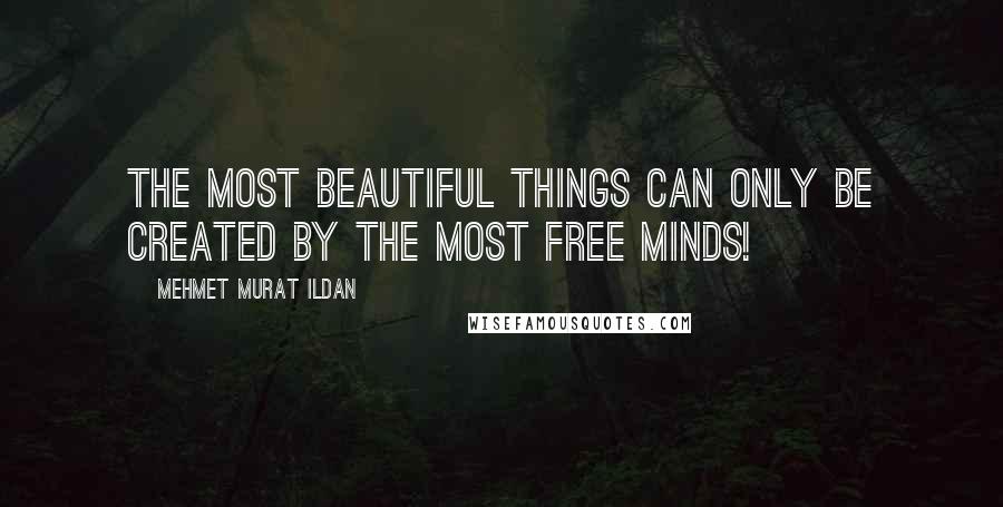 Mehmet Murat Ildan Quotes: The most beautiful things can only be created by the most free minds!