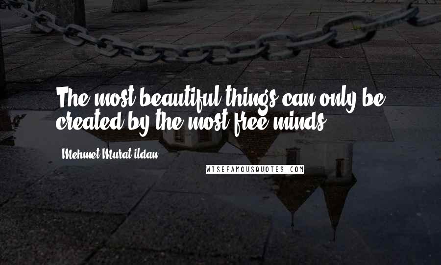 Mehmet Murat Ildan Quotes: The most beautiful things can only be created by the most free minds!