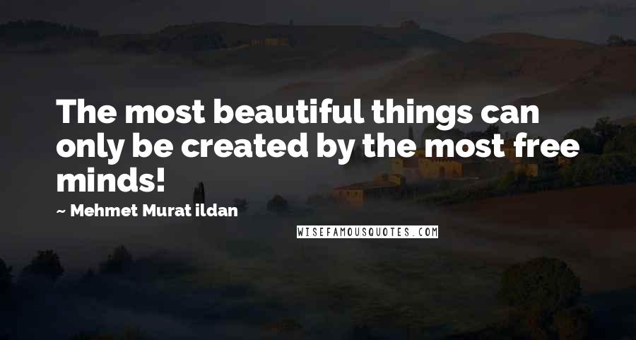 Mehmet Murat Ildan Quotes: The most beautiful things can only be created by the most free minds!