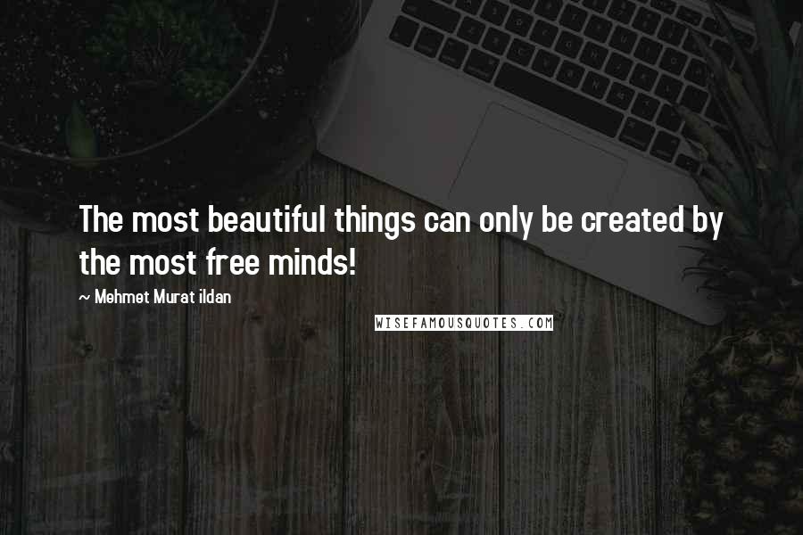 Mehmet Murat Ildan Quotes: The most beautiful things can only be created by the most free minds!