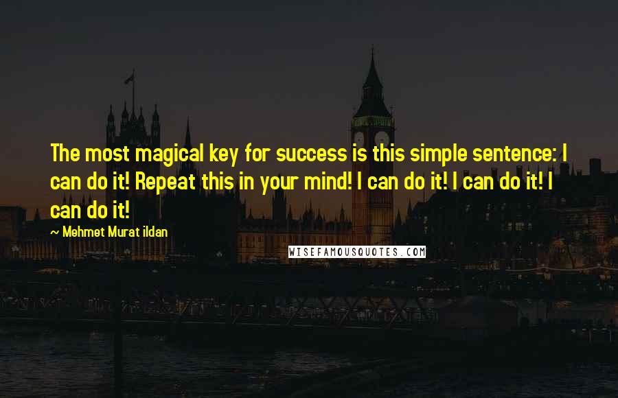 Mehmet Murat Ildan Quotes: The most magical key for success is this simple sentence: I can do it! Repeat this in your mind! I can do it! I can do it! I can do it!