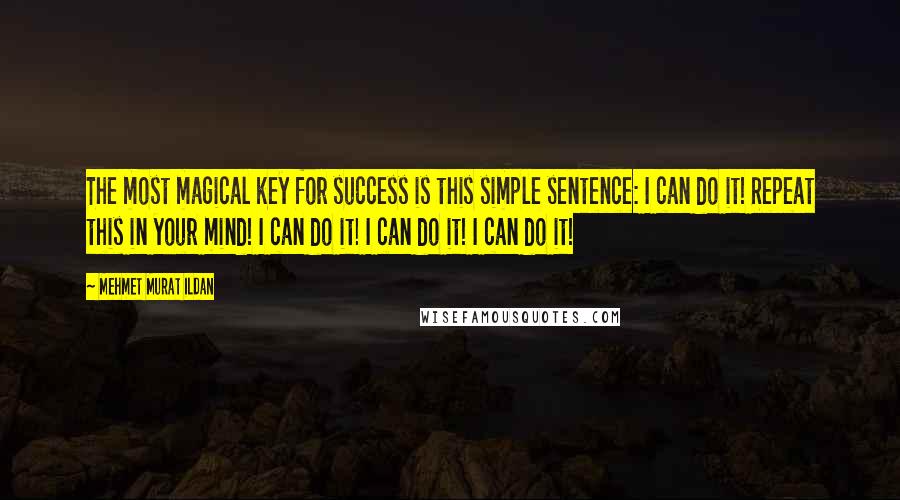 Mehmet Murat Ildan Quotes: The most magical key for success is this simple sentence: I can do it! Repeat this in your mind! I can do it! I can do it! I can do it!