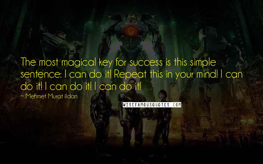 Mehmet Murat Ildan Quotes: The most magical key for success is this simple sentence: I can do it! Repeat this in your mind! I can do it! I can do it! I can do it!