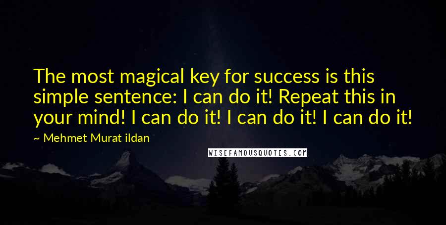 Mehmet Murat Ildan Quotes: The most magical key for success is this simple sentence: I can do it! Repeat this in your mind! I can do it! I can do it! I can do it!