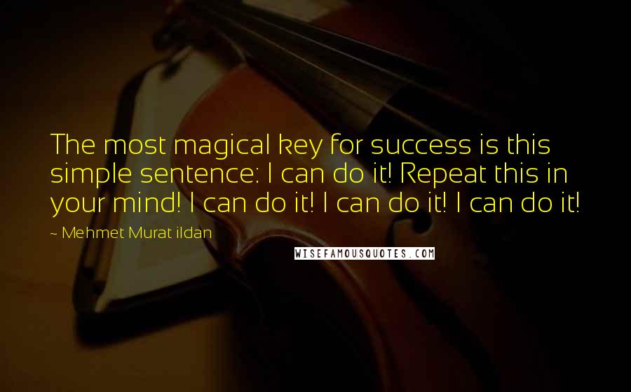Mehmet Murat Ildan Quotes: The most magical key for success is this simple sentence: I can do it! Repeat this in your mind! I can do it! I can do it! I can do it!