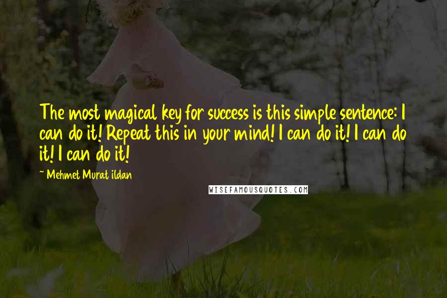 Mehmet Murat Ildan Quotes: The most magical key for success is this simple sentence: I can do it! Repeat this in your mind! I can do it! I can do it! I can do it!