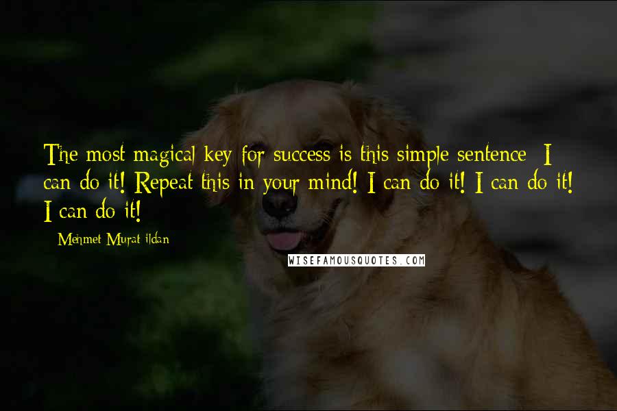 Mehmet Murat Ildan Quotes: The most magical key for success is this simple sentence: I can do it! Repeat this in your mind! I can do it! I can do it! I can do it!