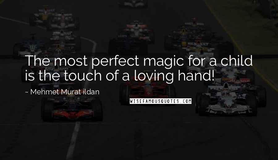 Mehmet Murat Ildan Quotes: The most perfect magic for a child is the touch of a loving hand!