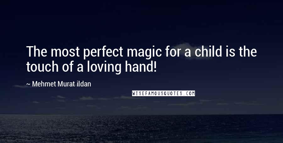 Mehmet Murat Ildan Quotes: The most perfect magic for a child is the touch of a loving hand!