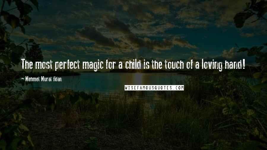 Mehmet Murat Ildan Quotes: The most perfect magic for a child is the touch of a loving hand!