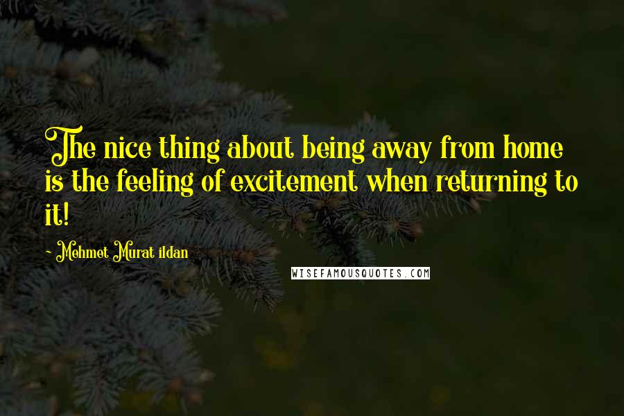 Mehmet Murat Ildan Quotes: The nice thing about being away from home is the feeling of excitement when returning to it!