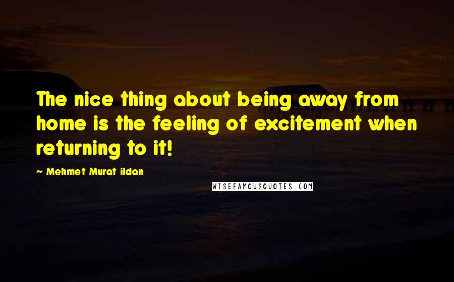 Mehmet Murat Ildan Quotes: The nice thing about being away from home is the feeling of excitement when returning to it!