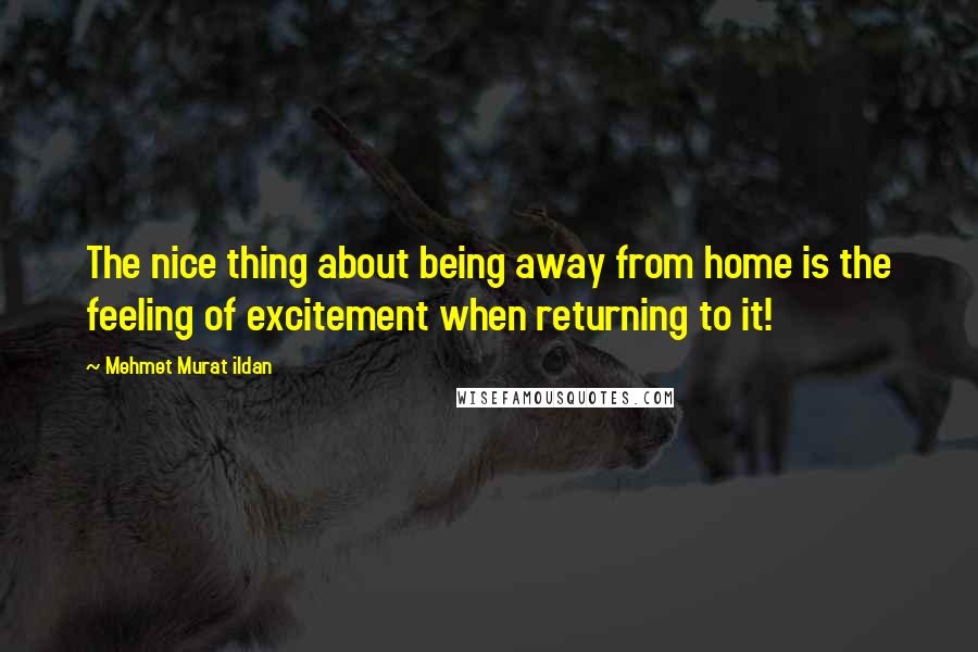 Mehmet Murat Ildan Quotes: The nice thing about being away from home is the feeling of excitement when returning to it!