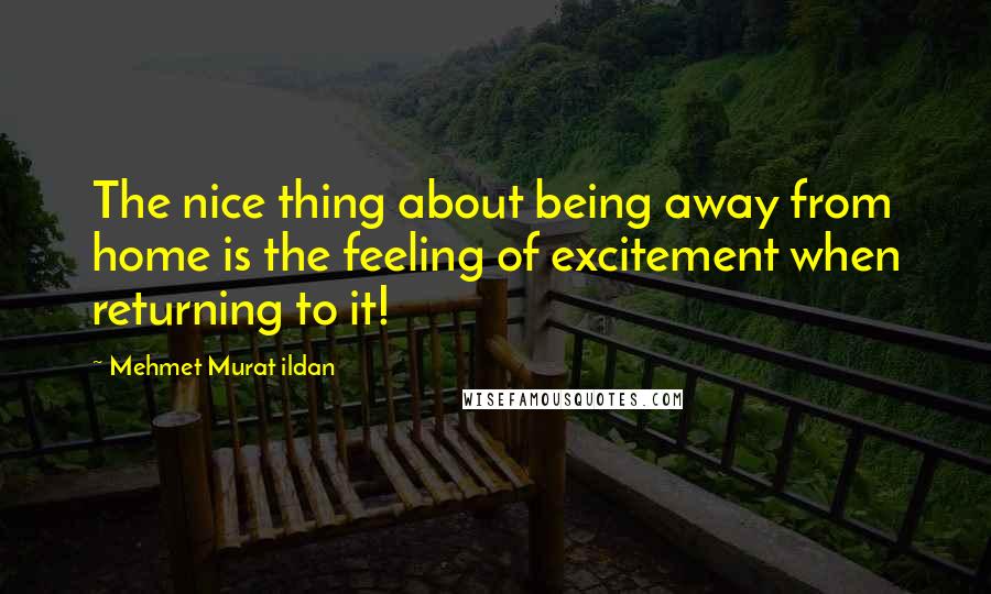 Mehmet Murat Ildan Quotes: The nice thing about being away from home is the feeling of excitement when returning to it!