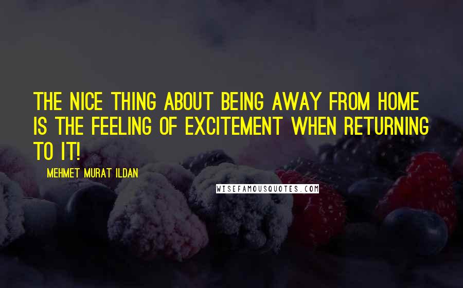 Mehmet Murat Ildan Quotes: The nice thing about being away from home is the feeling of excitement when returning to it!