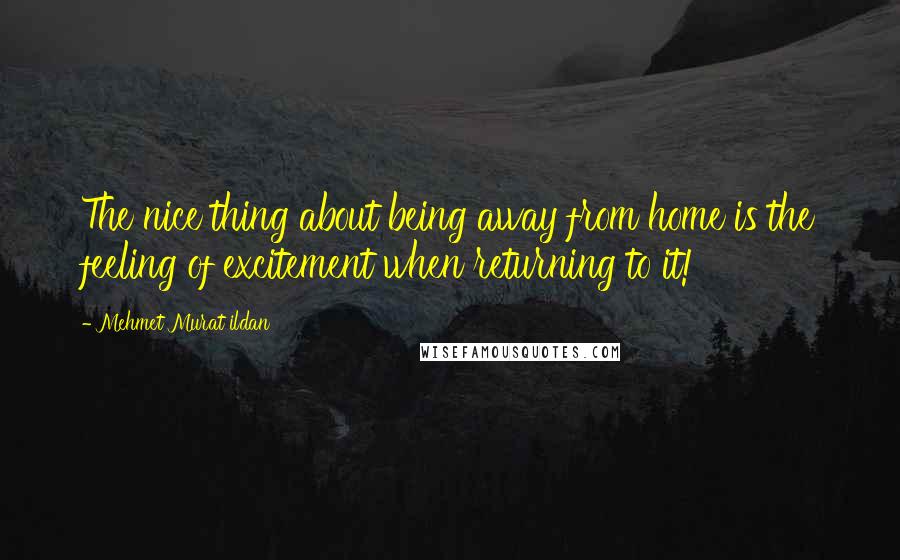 Mehmet Murat Ildan Quotes: The nice thing about being away from home is the feeling of excitement when returning to it!