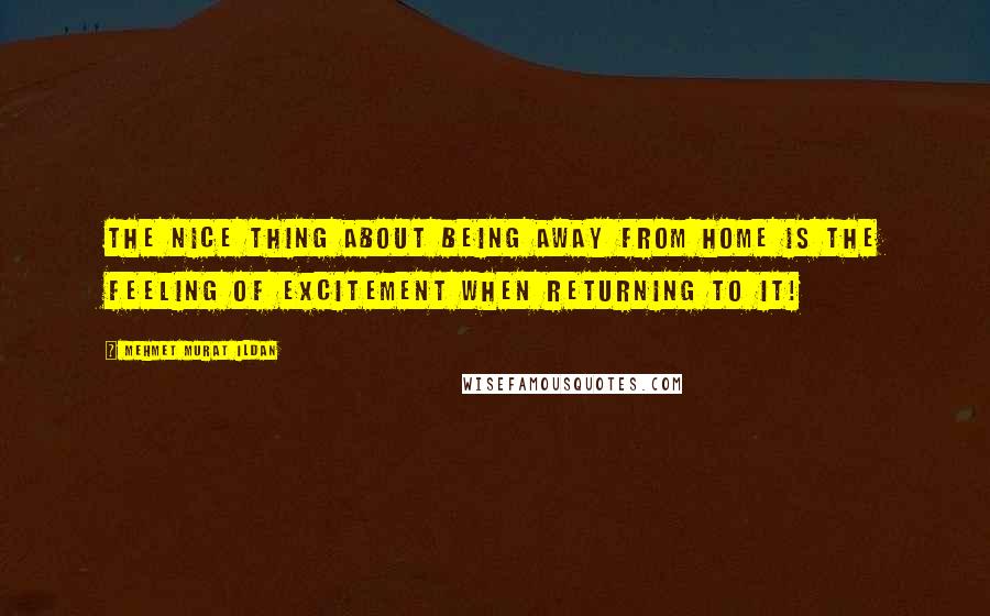 Mehmet Murat Ildan Quotes: The nice thing about being away from home is the feeling of excitement when returning to it!