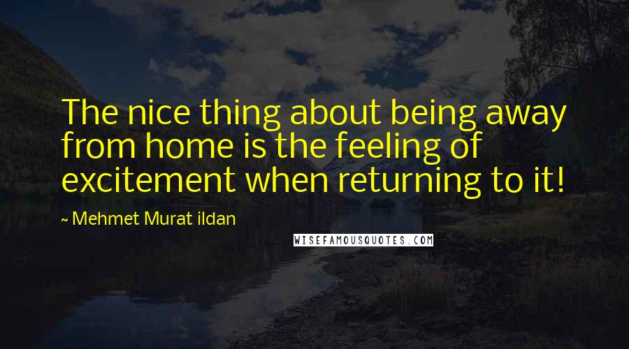 Mehmet Murat Ildan Quotes: The nice thing about being away from home is the feeling of excitement when returning to it!