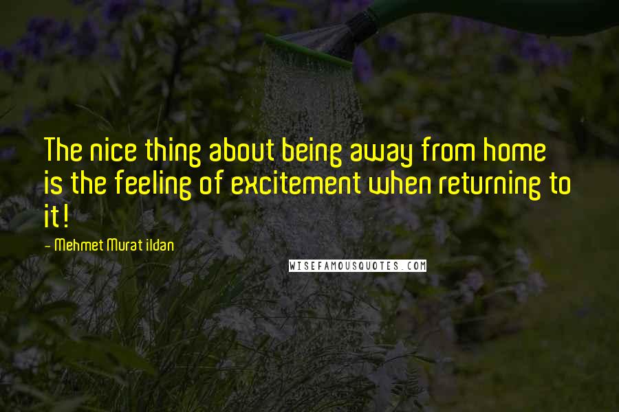 Mehmet Murat Ildan Quotes: The nice thing about being away from home is the feeling of excitement when returning to it!