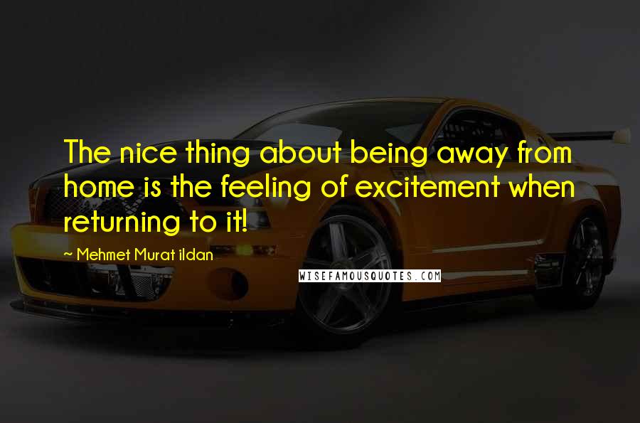 Mehmet Murat Ildan Quotes: The nice thing about being away from home is the feeling of excitement when returning to it!